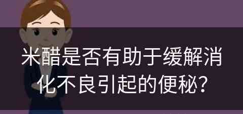 米醋是否有助于缓解消化不良引起的便秘？